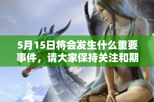 5月15日将会发生什么重要事件，请大家保持关注和期待！