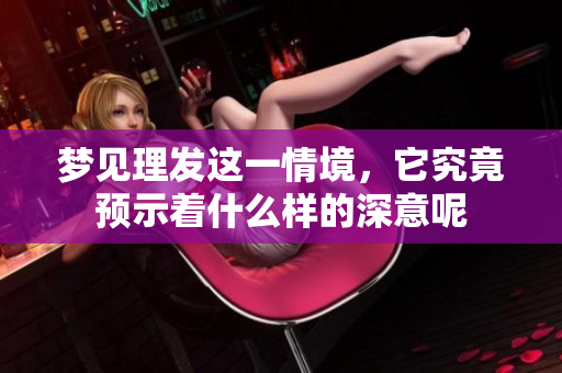 梦见理发这一情境，它究竟预示着什么样的深意呢
