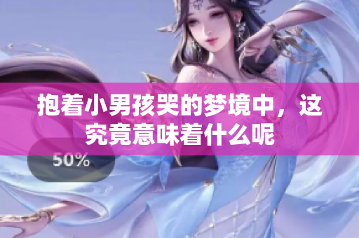 抱着小男孩哭的梦境中，这究竟意味着什么呢
