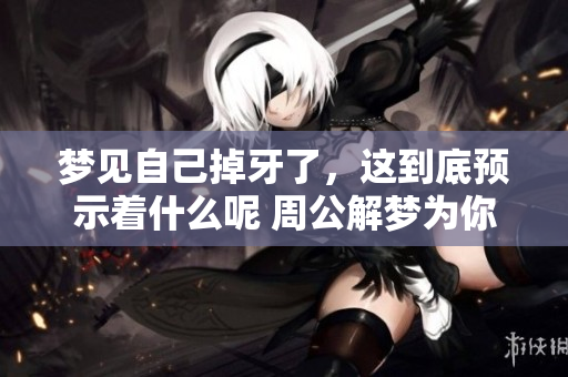 梦见自己掉牙了，这到底预示着什么呢 周公解梦为你解析梦境真相