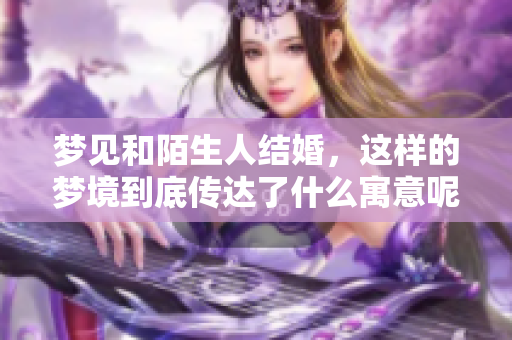 梦见和陌生人结婚，这样的梦境到底传达了什么寓意呢
