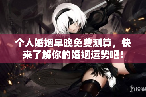 个人婚姻早晚免费测算，快来了解你的婚姻运势吧！