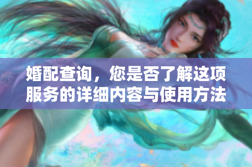 婚配查询，您是否了解这项服务的详细内容与使用方法呢