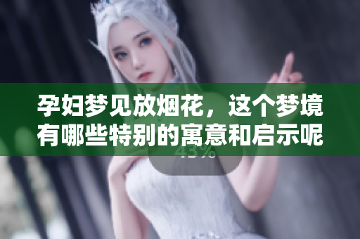孕妇梦见放烟花，这个梦境有哪些特别的寓意和启示呢