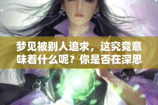 梦见被别人追求，这究竟意味着什么呢？你是否在深思这个梦的含义？