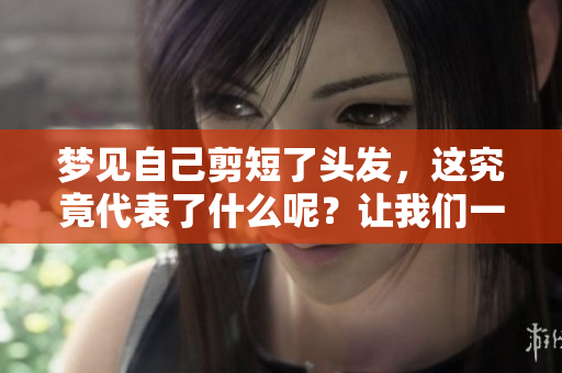 梦见自己剪短了头发，这究竟代表了什么呢？让我们一起来探索一下。