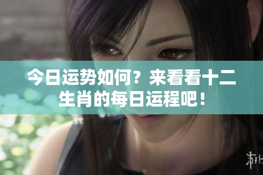 今日运势如何？来看看十二生肖的每日运程吧！