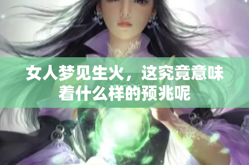 女人梦见生火，这究竟意味着什么样的预兆呢