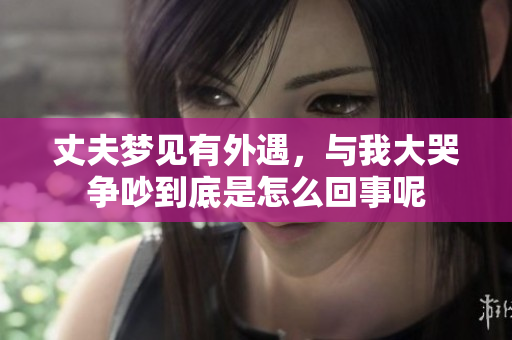 丈夫梦见有外遇，与我大哭争吵到底是怎么回事呢