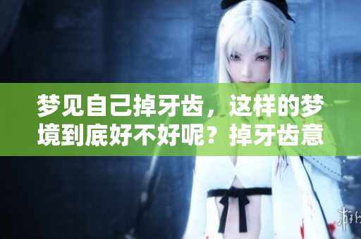 梦见自己掉牙齿，这样的梦境到底好不好呢？掉牙齿意味着什么呢？