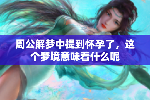 周公解梦中提到怀孕了，这个梦境意味着什么呢