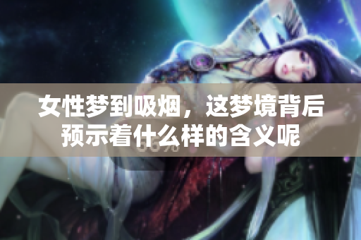 女性梦到吸烟，这梦境背后预示着什么样的含义呢