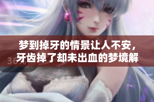 梦到掉牙的情景让人不安，牙齿掉了却未出血的梦境解析
