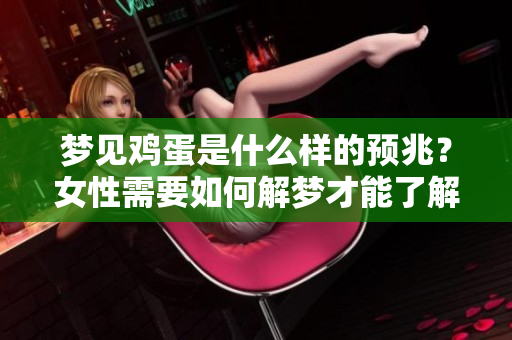 梦见鸡蛋是什么样的预兆？女性需要如何解梦才能了解其中的意义呢