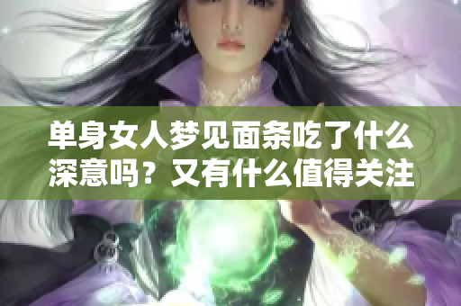单身女人梦见面条吃了什么深意吗？又有什么值得关注的事情呢？