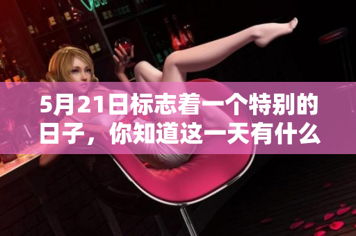 5月21日标志着一个特别的日子，你知道这一天有什么重要意义吗
