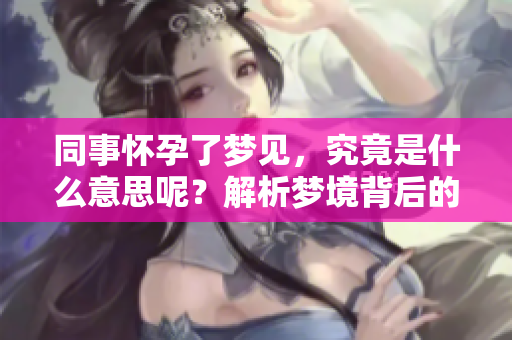 同事怀孕了梦见，究竟是什么意思呢？解析梦境背后的含义。
