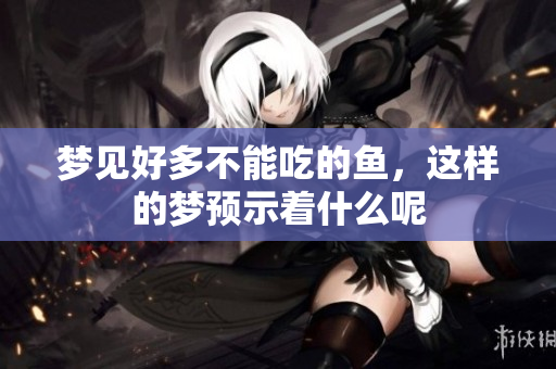 梦见好多不能吃的鱼，这样的梦预示着什么呢