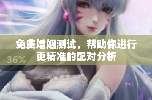 免费婚姻测试，帮助你进行更精准的配对分析