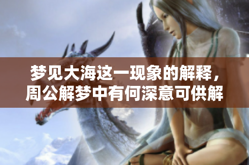 梦见大海这一现象的解释，周公解梦中有何深意可供解读