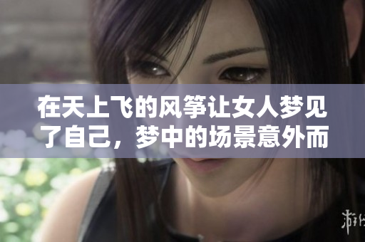 在天上飞的风筝让女人梦见了自己，梦中的场景意外而美好