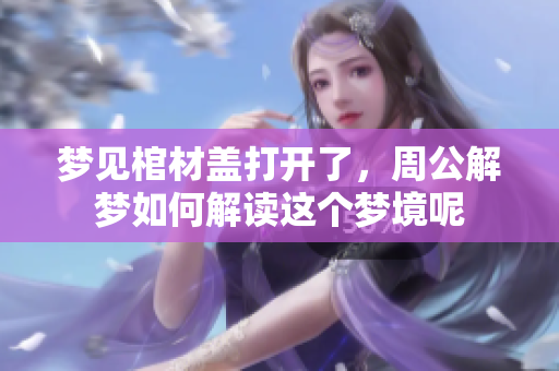 梦见棺材盖打开了，周公解梦如何解读这个梦境呢