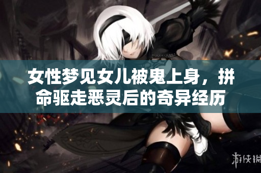 女性梦见女儿被鬼上身，拼命驱走恶灵后的奇异经历