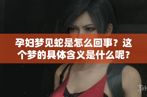 孕妇梦见蛇是怎么回事？这个梦的具体含义是什么呢？