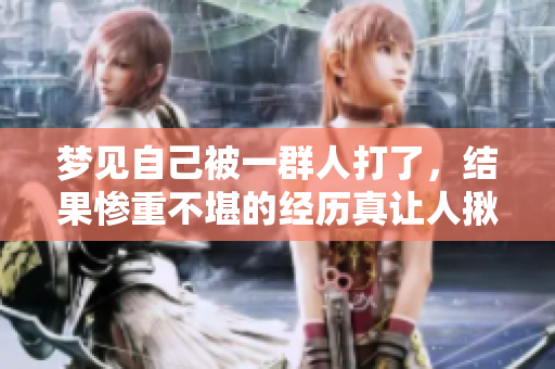 梦见自己被一群人打了，结果惨重不堪的经历真让人揪心
