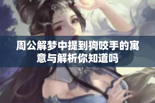 周公解梦中提到狗咬手的寓意与解析你知道吗