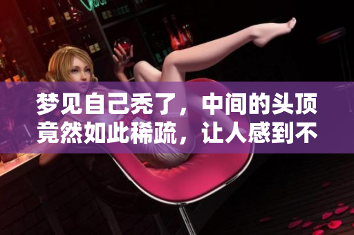 梦见自己秃了，中间的头顶竟然如此稀疏，让人感到不安