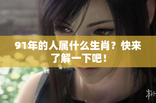 91年的人属什么生肖？快来了解一下吧！