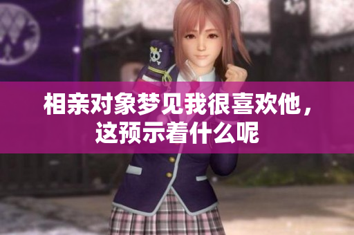 相亲对象梦见我很喜欢他，这预示着什么呢
