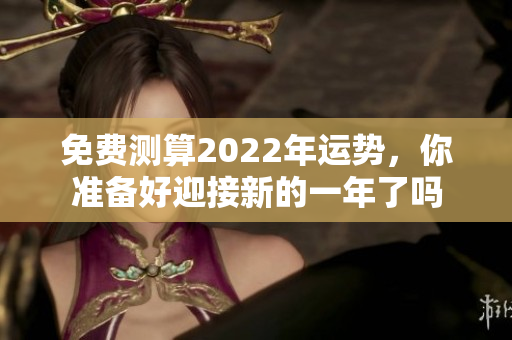 免费测算2022年运势，你准备好迎接新的一年了吗