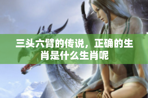 三头六臂的传说，正确的生肖是什么生肖呢