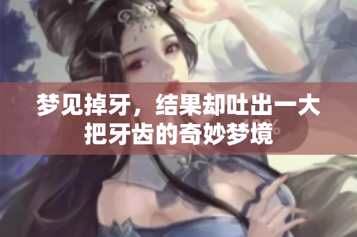 梦见掉牙，结果却吐出一大把牙齿的奇妙梦境