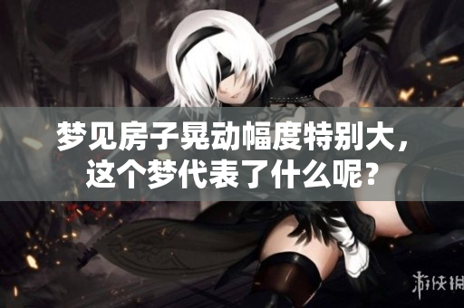 梦见房子晃动幅度特别大，这个梦代表了什么呢？