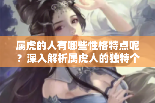 属虎的人有哪些性格特点呢？深入解析属虎人的独特个性与魅力。