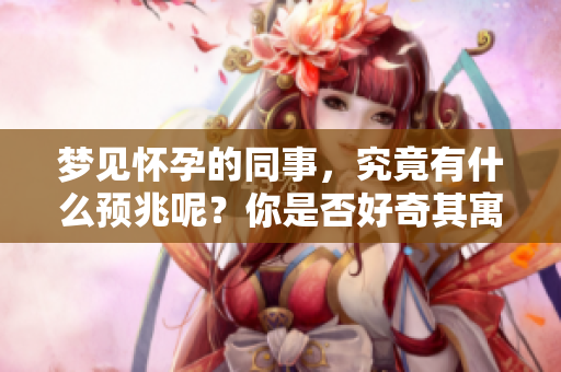 梦见怀孕的同事，究竟有什么预兆呢？你是否好奇其寓意是什么呢？
