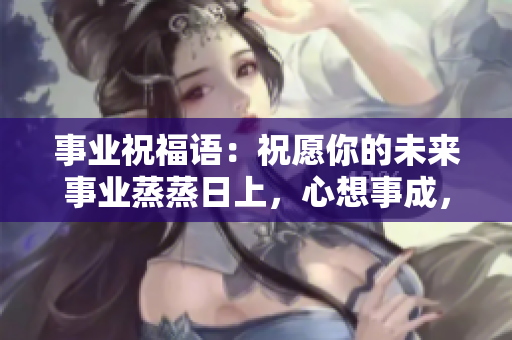 事业祝福语：祝愿你的未来事业蒸蒸日上，心想事成，前程似锦！