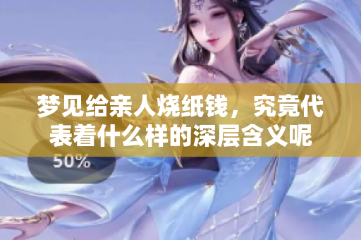 梦见给亲人烧纸钱，究竟代表着什么样的深层含义呢