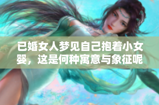 已婚女人梦见自己抱着小女婴，这是何种寓意与象征呢