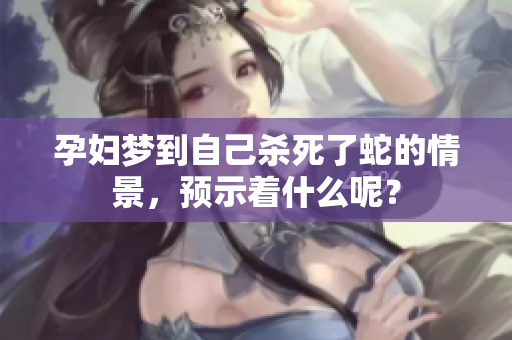 孕妇梦到自己杀死了蛇的情景，预示着什么呢？