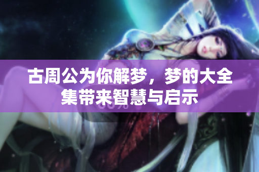 古周公为你解梦，梦的大全集带来智慧与启示