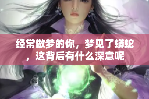 经常做梦的你，梦见了蟒蛇，这背后有什么深意呢