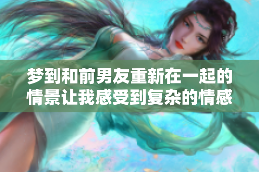 梦到和前男友重新在一起的情景让我感受到复杂的情感和思绪