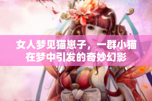女人梦见猫崽子，一群小猫在梦中引发的奇妙幻影