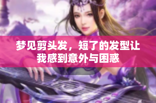 梦见剪头发，短了的发型让我感到意外与困惑