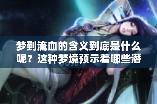 梦到流血的含义到底是什么呢？这种梦境预示着哪些潜在的信息呢？