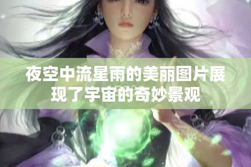 夜空中流星雨的美丽图片展现了宇宙的奇妙景观